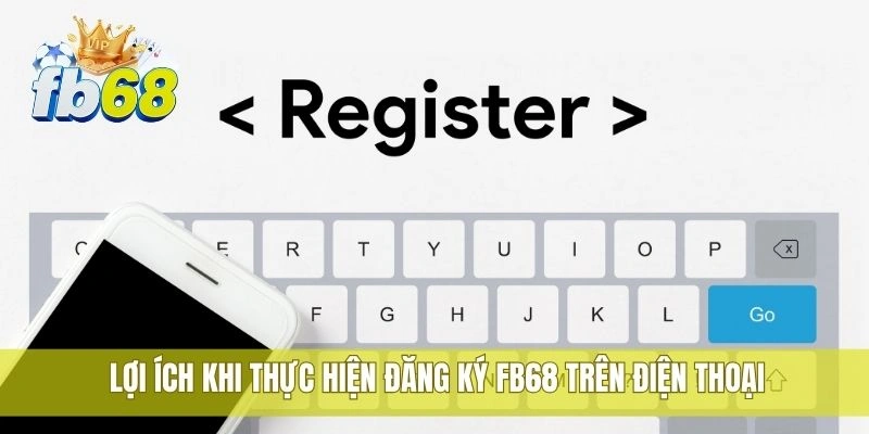 Lợi ích khi thực hiện đăng ký FB68 trên điện thoại