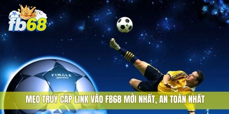 Mẹo truy cập link vào FB68 mới nhất, an toàn nhất